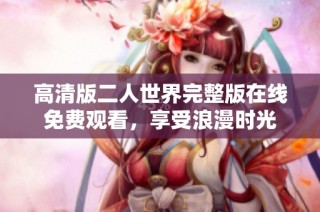 高清版二人世界完整版在线免费观看，享受浪漫时光