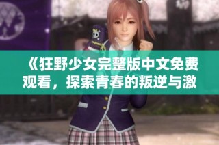 《狂野少女完整版中文免费观看，探索青春的叛逆与激情》