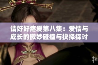 请好好疼爱第八集：爱情与成长的微妙碰撞与抉择探讨