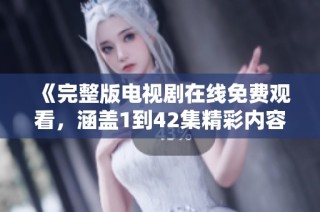 《完整版电视剧在线免费观看，涵盖1到42集精彩内容》