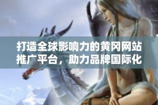 打造全球影响力的黄冈网站推广平台，助力品牌国际化发展