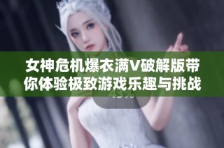 女神危机爆衣满V破解版带你体验极致游戏乐趣与挑战