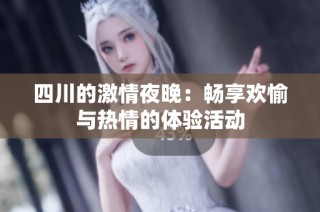 四川的激情夜晚：畅享欢愉与热情的体验活动