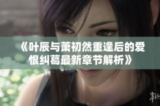 《叶辰与萧初然重逢后的爱恨纠葛最新章节解析》