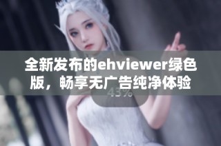 全新发布的ehviewer绿色版，畅享无广告纯净体验