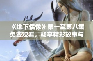 《地下偶像》第一至第八集免费观看，畅享精彩故事与音乐演绎