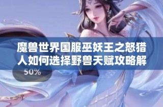 魔兽世界国服巫妖王之怒猎人如何选择野兽天赋攻略解析