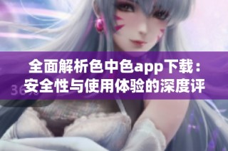 全面解析色中色app下载：安全性与使用体验的深度评测