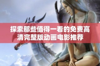 探索那些值得一看的免费高清完整版动画电影推荐