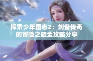 探索少年国志2：刘备传奇的冒险之旅全攻略分享