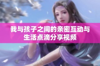 我与孩子之间的亲密互动与生活点滴分享视频
