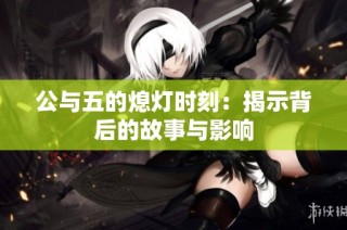 公与五的熄灯时刻：揭示背后的故事与影响