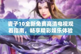 妻子10全新免费高清电视观看指南，畅享精彩娱乐体验