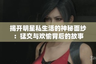 揭开明星私生活的神秘面纱：猛交与欢愉背后的故事