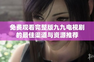 免费观看完整版九九电视剧的最佳渠道与资源推荐