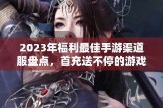 2023年福利最佳手游渠道服盘点，首充送不停的游戏推荐