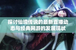 探讨仙境传说的最新直播动态与经典网游的发展现状