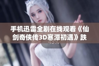 手机迅雷全剧在线观看《仙剑奇侠传3D寒潭初遇》跌停的原因解析与讨论