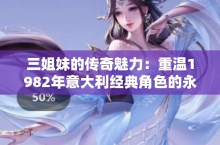 三姐妹的传奇魅力：重温1982年意大利经典角色的永恒风采