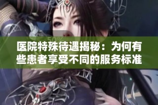 医院特殊待遇揭秘：为何有些患者享受不同的服务标准