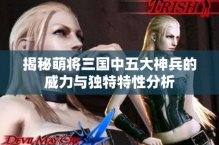 揭秘萌将三国中五大神兵的威力与独特特性分析