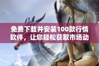 免费下载并安装100款行情软件，让您轻松获取市场动态