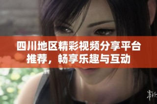 四川地区精彩视频分享平台推荐，畅享乐趣与互动