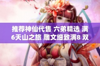 推荐神仙代售 六弟精选 满6天山之旅 雕文细致满8 双重修炼体验尽在其中