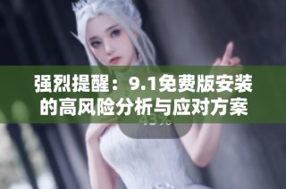 强烈提醒：9.1免费版安装的高风险分析与应对方案