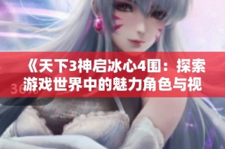 《天下3神启冰心4围：探索游戏世界中的魅力角色与视觉盛宴》