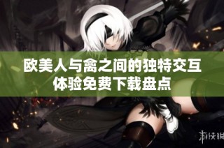欧美人与禽之间的独特交互体验免费下载盘点