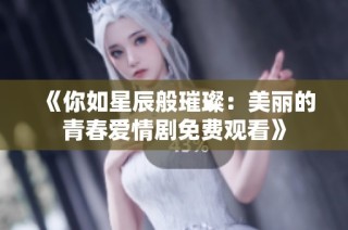 《你如星辰般璀璨：美丽的青春爱情剧免费观看》