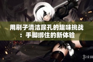 用刷子清洁尿孔的趣味挑战：手脚绑住的新体验