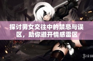 探讨男女交往中的禁忌与误区，助你避开情感雷区