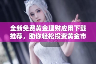 全新免费黄金理财应用下载推荐，助你轻松投资黄金市场