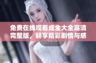 免费在线观看成全大全高清完整版，畅享精彩剧情与感人故事