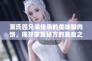 萧氏四兄弟传承的美味酥肉饼，揭开家族秘方的美食之旅