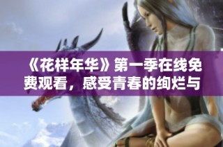 《花样年华》第一季在线免费观看，感受青春的绚烂与迷茫