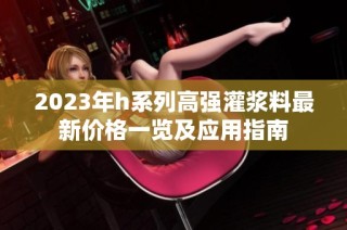 2023年h系列高强灌浆料最新价格一览及应用指南