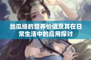 丝瓜络的营养价值及其在日常生活中的应用探讨