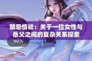 禁忌情欲：关于一位女性与岳父之间的复杂关系探索