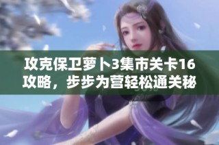 攻克保卫萝卜3集市关卡16攻略，步步为营轻松通关秘籍分享