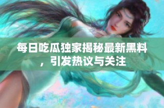 每日吃瓜独家揭秘最新黑料，引发热议与关注