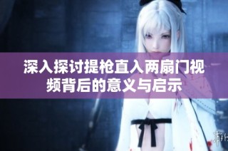深入探讨提枪直入两扇门视频背后的意义与启示