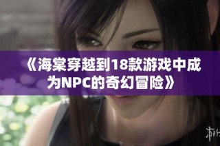 《海棠穿越到18款游戏中成为NPC的奇幻冒险》