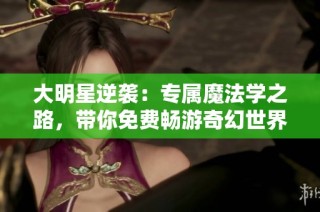 大明星逆袭：专属魔法学之路，带你免费畅游奇幻世界
