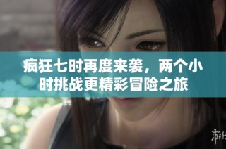 疯狂七时再度来袭，两个小时挑战更精彩冒险之旅