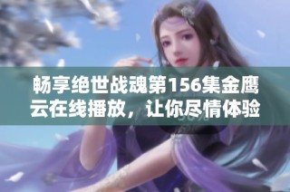 畅享绝世战魂第156集金鹰云在线播放，让你尽情体验精彩动漫世界的魅力