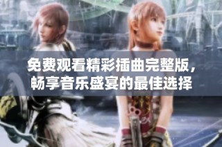 免费观看精彩插曲完整版，畅享音乐盛宴的最佳选择