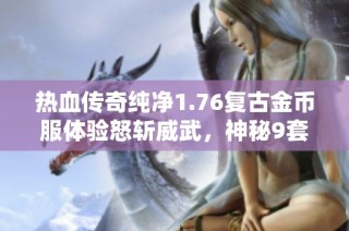 热血传奇纯净1.76复古金币服体验怒斩威武，神秘9套装备带来的无限可能